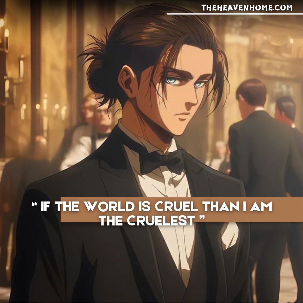 Eren Yeager wearing an elegant black suit, with a commanding and intense gaze, paired with the quote: 'If the world is cruel, then I am the cruelest.' The image captures his transformation into a resolute and formidable character.